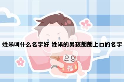 姓米叫什么名字好 姓米的男孩朗朗上口的名字